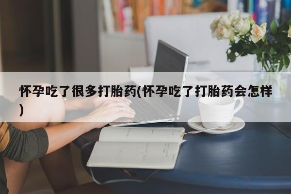 哪里有打胎药购买怀孕吃了很多打胎药(怀孕吃了打胎药会怎样)