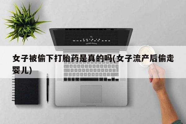 哪里有打胎药购买女子被偷下打胎药是真的吗(女子流产后偷走婴儿)