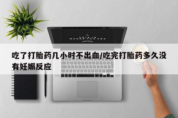 哪里有打胎药购买吃了打胎药几小时不出血/吃完打胎药多久没有妊娠反应