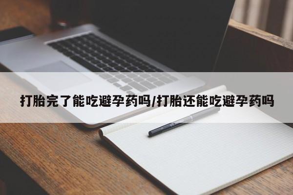 哪里有打胎药购买打胎完了能吃避孕药吗/打胎还能吃避孕药吗