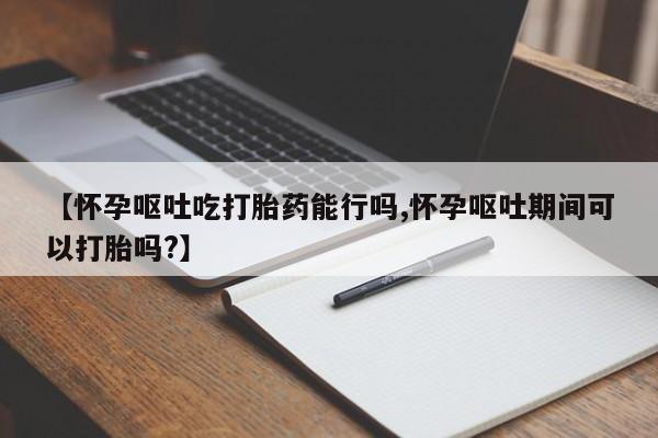 哪里有打胎药购买【怀孕呕吐吃打胎药能行吗,怀孕呕吐期间可以打胎吗?】