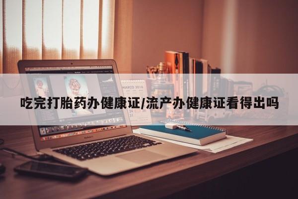 哪里有打胎药购买吃完打胎药办健康证/流产办健康证看得出吗