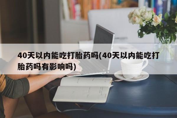 哪里有打胎药购买40天以内能吃打胎药吗(40天以内能吃打胎药吗有影响吗)
