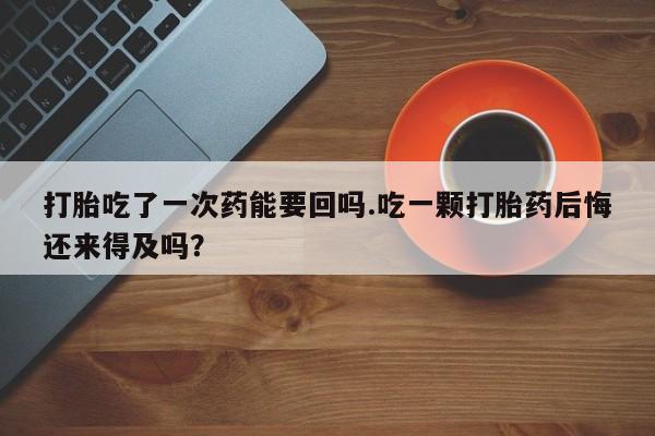 哪里有打胎药购买打胎吃了一次药能要回吗.吃一颗打胎药后悔还来得及吗？