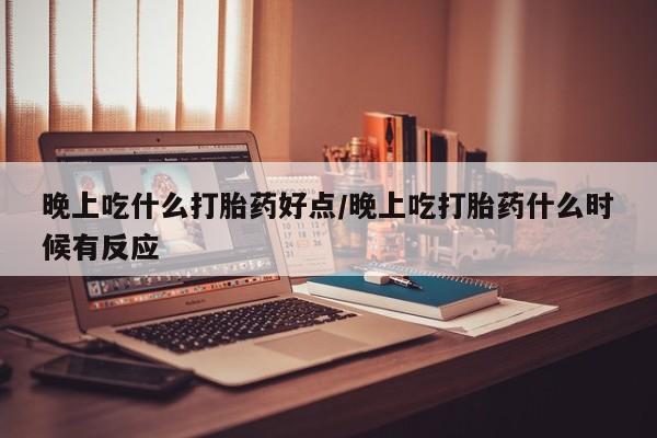 哪里有打胎药购买晚上吃什么打胎药好点/晚上吃打胎药什么时候有反应