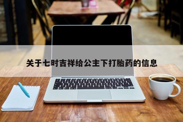 哪里有打胎药购买关于七时吉祥给公主下打胎药的信息