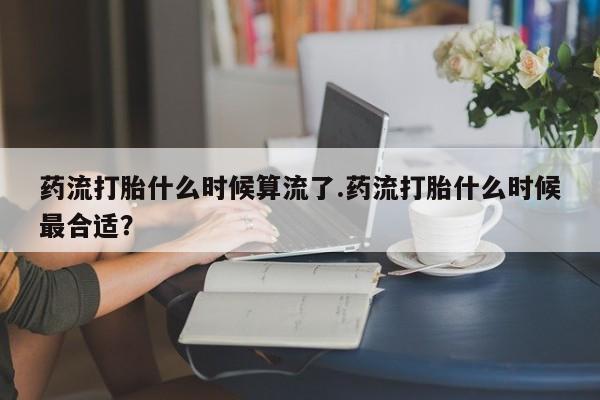 哪里有打胎药购买药流打胎什么时候算流了.药流打胎什么时候最合适？