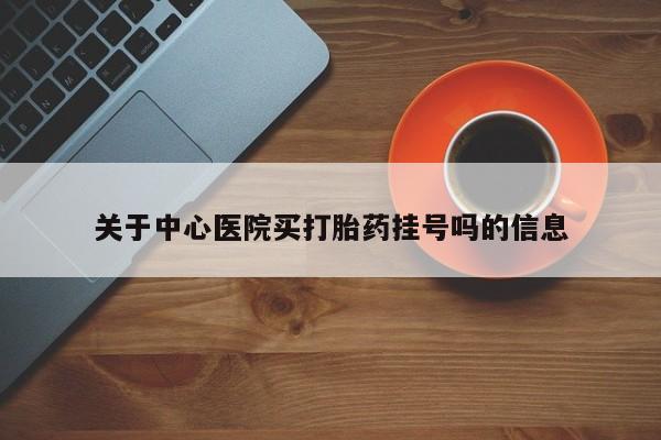 哪里有打胎药购买关于中心医院买打胎药挂号吗的信息