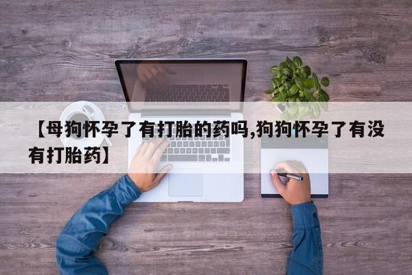 哪里有打胎药购买【母狗怀孕了有打胎的药吗,狗狗怀孕了有没有打胎药】