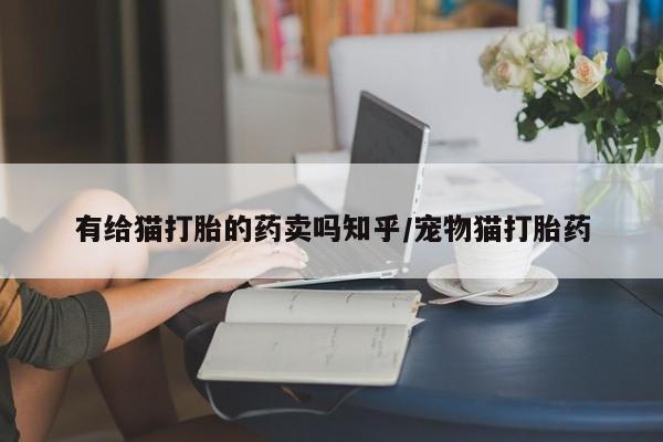 哪里有打胎药购买有给猫打胎的药卖吗知乎/宠物猫打胎药