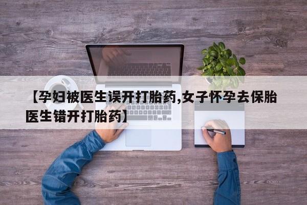 哪里有打胎药购买【孕妇被医生误开打胎药,女子怀孕去保胎 医生错开打胎药】