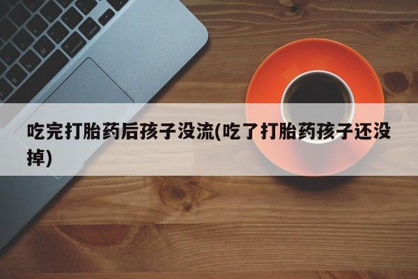 哪里有打胎药购买吃完打胎药后孩子没流(吃了打胎药孩子还没掉)