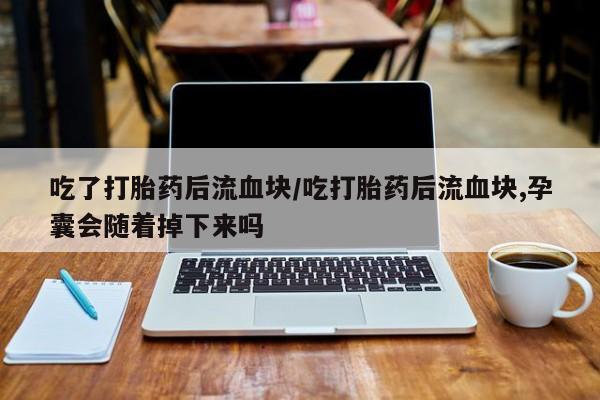 哪里有打胎药购买吃了打胎药后流血块/吃打胎药后流血块,孕囊会随着掉下来吗