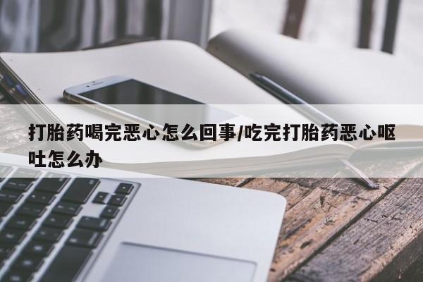 哪里有打胎药购买打胎药喝完恶心怎么回事/吃完打胎药恶心呕吐怎么办