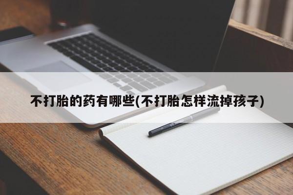 哪里有打胎药购买不打胎的药有哪些(不打胎怎样流掉孩子)