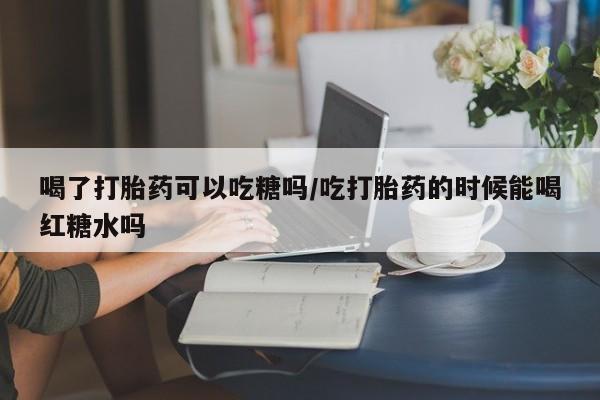 哪里有打胎药购买喝了打胎药可以吃糖吗/吃打胎药的时候能喝红糖水吗