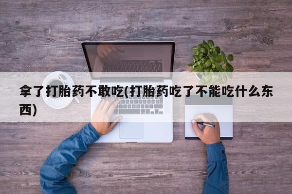 哪里有打胎药购买拿了打胎药不敢吃(打胎药吃了不能吃什么东西)