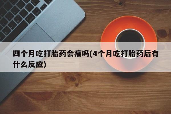 哪里有打胎药购买四个月吃打胎药会痛吗(4个月吃打胎药后有什么反应)