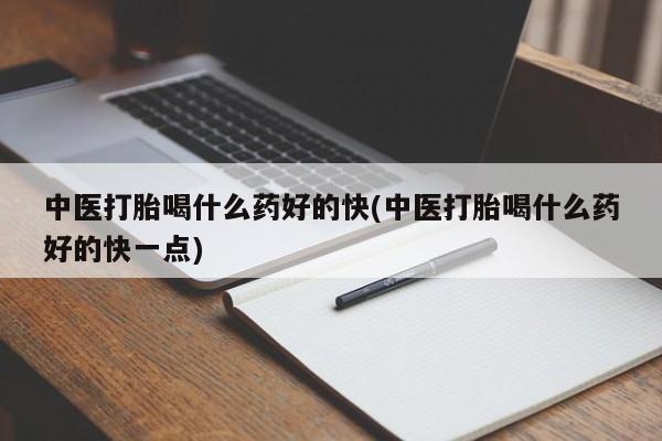 哪里有打胎药购买中医打胎喝什么药好的快(中医打胎喝什么药好的快一点)