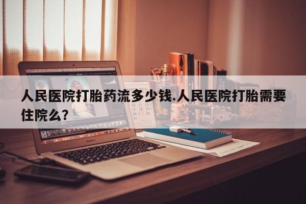 哪里有打胎药购买人民医院打胎药流多少钱.人民医院打胎需要住院么？