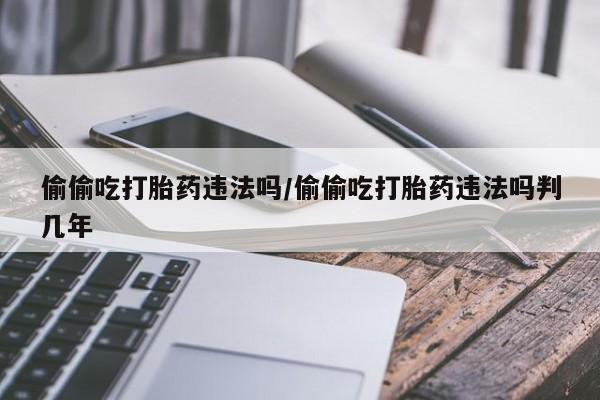 哪里有打胎药购买偷偷吃打胎药违法吗/偷偷吃打胎药违法吗判几年