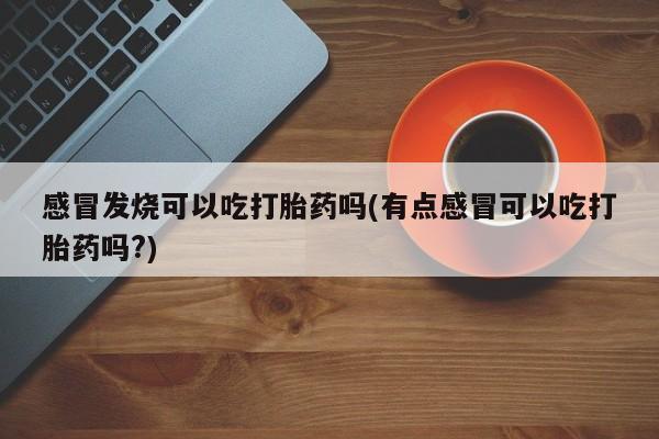 哪里有打胎药购买感冒发烧可以吃打胎药吗(有点感冒可以吃打胎药吗?)