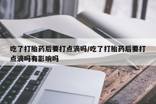 哪里有打胎药购买吃了打胎药后要打点滴吗/吃了打胎药后要打点滴吗有影响吗