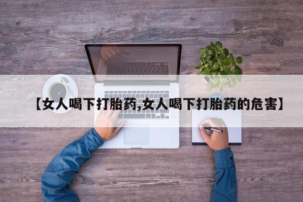 哪里有打胎药购买【女人喝下打胎药,女人喝下打胎药的危害】