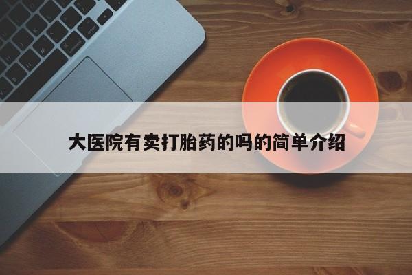 哪里有打胎药购买大医院有卖打胎药的吗的简单介绍
