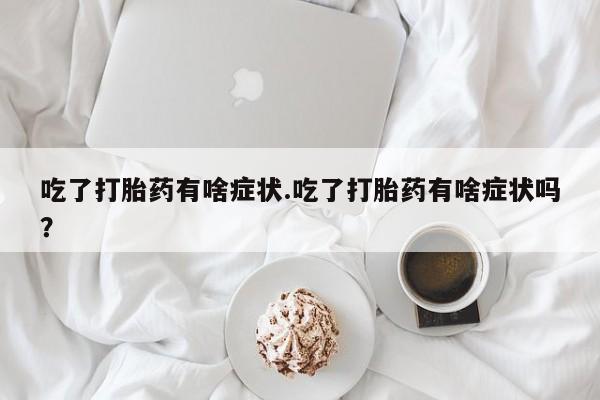 哪里有打胎药购买吃了打胎药有啥症状.吃了打胎药有啥症状吗？
