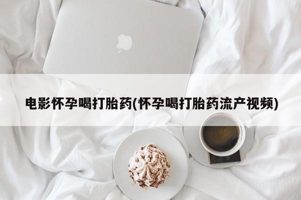 哪里有打胎药购买电影怀孕喝打胎药(怀孕喝打胎药流产视频)