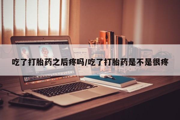 哪里有打胎药购买吃了打胎药之后疼吗/吃了打胎药是不是很疼