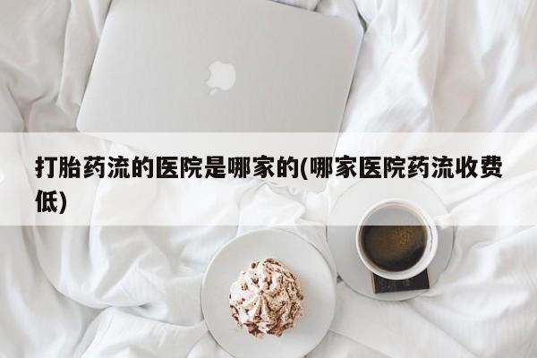 哪里有打胎药购买打胎药流的医院是哪家的(哪家医院药流收费低)