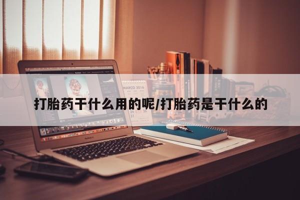 哪里有打胎药购买打胎药干什么用的呢/打胎药是干什么的