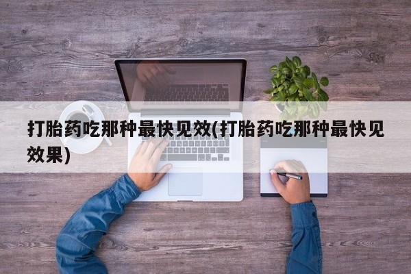 哪里有打胎药购买打胎药吃那种最快见效(打胎药吃那种最快见效果)