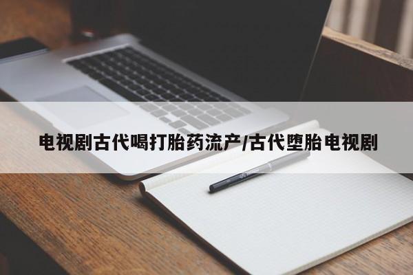 哪里有打胎药购买电视剧古代喝打胎药流产/古代堕胎电视剧
