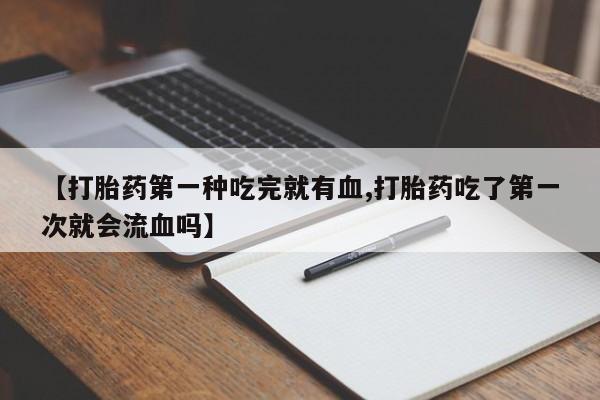 哪里有打胎药购买【打胎药第一种吃完就有血,打胎药吃了第一次就会流血吗】