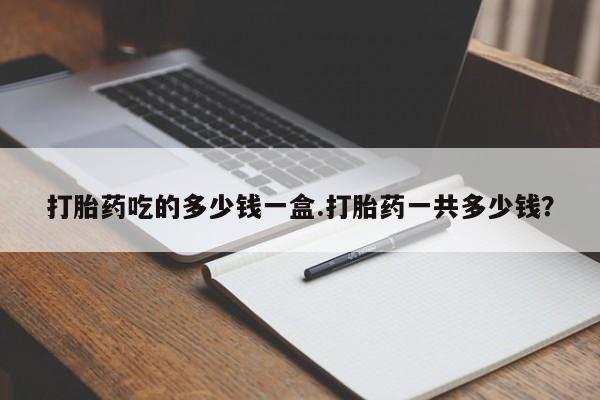 哪里有打胎药购买打胎药吃的多少钱一盒.打胎药一共多少钱？