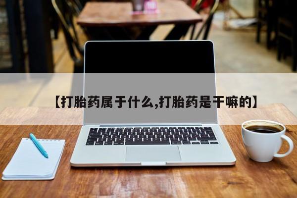 哪里有打胎药购买【打胎药属于什么,打胎药是干嘛的】