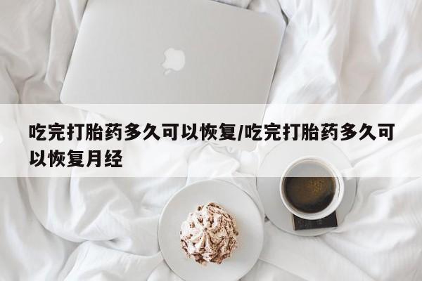 哪里有打胎药购买吃完打胎药多久可以恢复/吃完打胎药多久可以恢复月经