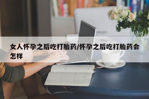 哪里有打胎药购买女人怀孕之后吃打胎药/怀孕之后吃打胎药会怎样