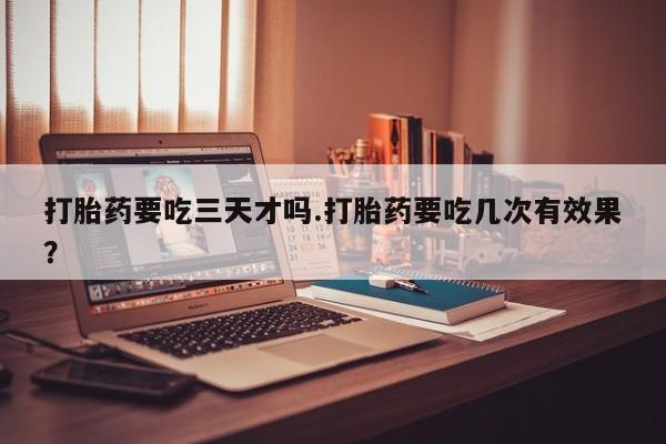 哪里有打胎药购买打胎药要吃三天才吗.打胎药要吃几次有效果？