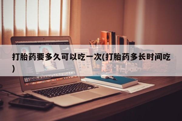 哪里有打胎药购买打胎药要多久可以吃一次(打胎药多长时间吃)