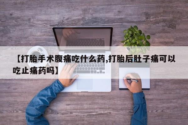 哪里有打胎药购买【打胎手术腹痛吃什么药,打胎后肚子痛可以吃止痛药吗】