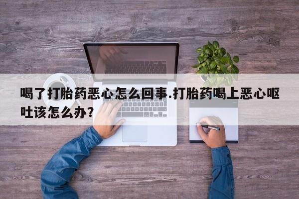 哪里有打胎药购买喝了打胎药恶心怎么回事.打胎药喝上恶心呕吐该怎么办？