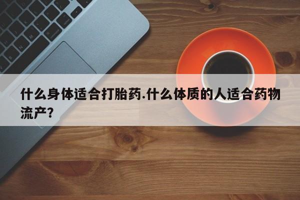 哪里有打胎药购买什么身体适合打胎药.什么体质的人适合药物流产？