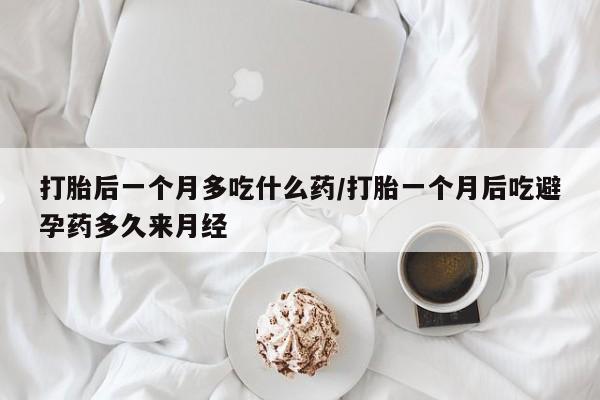 哪里有打胎药购买打胎后一个月多吃什么药/打胎一个月后吃避孕药多久来月经
