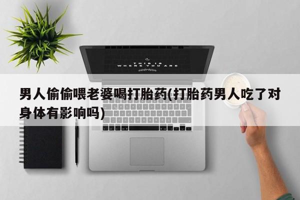 哪里有打胎药购买男人偷偷喂老婆喝打胎药(打胎药男人吃了对身体有影响吗)