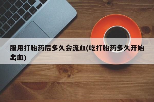 哪里有打胎药购买服用打胎药后多久会流血(吃打胎药多久开始出血)