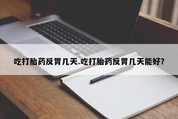 哪里有打胎药购买吃打胎药反胃几天.吃打胎药反胃几天能好？
